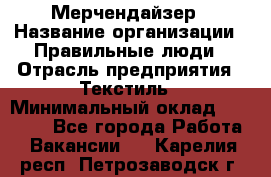 Мерчендайзер › Название организации ­ Правильные люди › Отрасль предприятия ­ Текстиль › Минимальный оклад ­ 24 000 - Все города Работа » Вакансии   . Карелия респ.,Петрозаводск г.